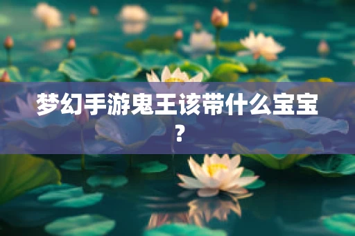 梦幻手游鬼王该带什么宝宝？