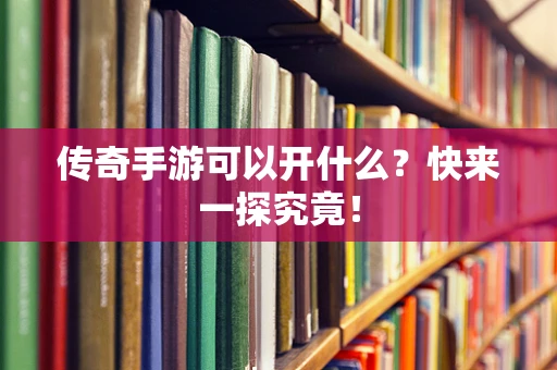 传奇手游可以开什么？快来一探究竟！