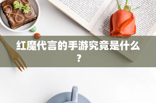 红魔代言的手游究竟是什么？