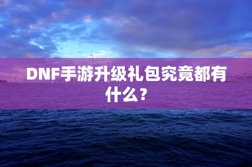 DNF手游升级礼包究竟都有什么？